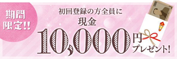 期間限定‼ 初回登録の方全員に 現金10,000円プレゼント！